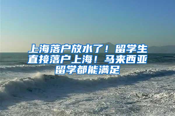 上海落户放水了！留学生直接落户上海！马来西亚留学都能满足