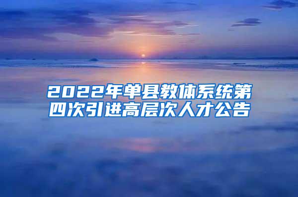 2022年单县教体系统第四次引进高层次人才公告