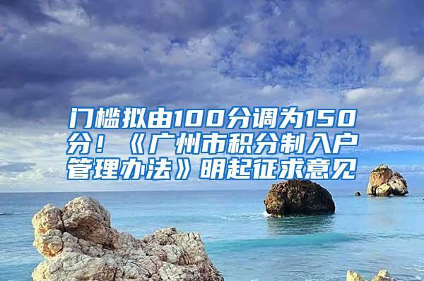 门槛拟由100分调为150分！《广州市积分制入户管理办法》明起征求意见