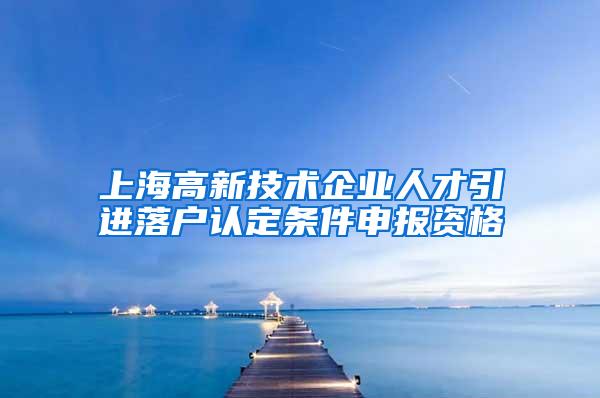 上海高新技术企业人才引进落户认定条件申报资格