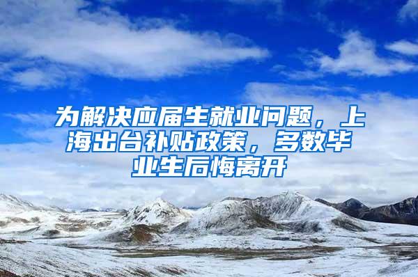 为解决应届生就业问题，上海出台补贴政策，多数毕业生后悔离开