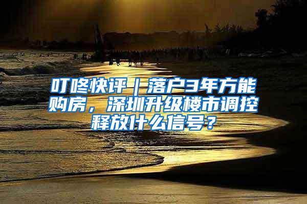 叮咚快评｜落户3年方能购房，深圳升级楼市调控释放什么信号？