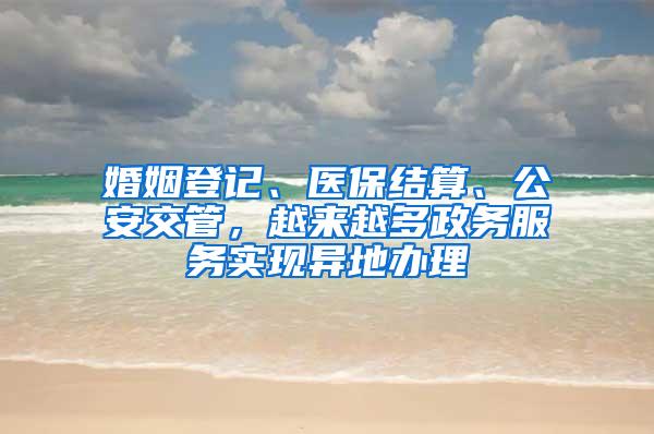 婚姻登记、医保结算、公安交管，越来越多政务服务实现异地办理