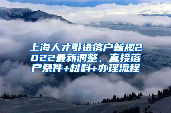 上海人才引进落户新规2022最新调整，直接落户条件+材料+办理流程