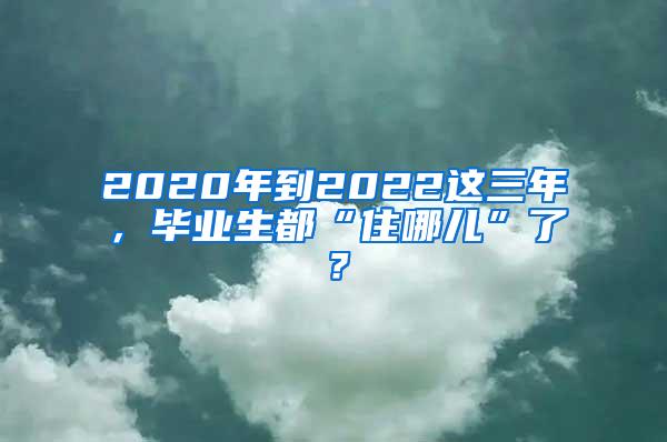 2020年到2022这三年，毕业生都“住哪儿”了？