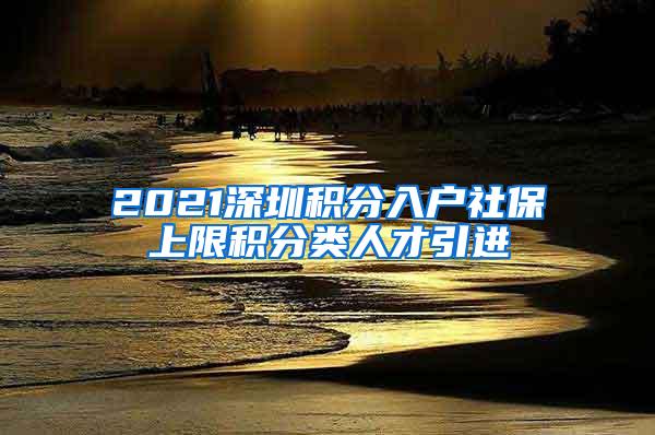 2021深圳积分入户社保上限积分类人才引进