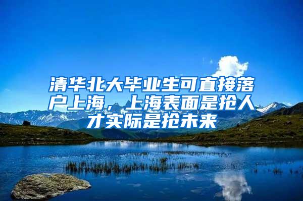 清华北大毕业生可直接落户上海，上海表面是抢人才实际是抢未来