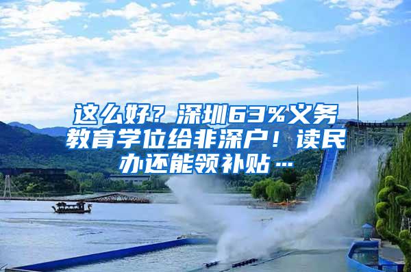 这么好？深圳63%义务教育学位给非深户！读民办还能领补贴…