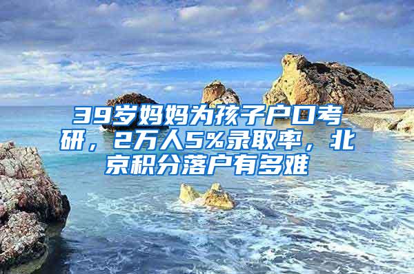 39岁妈妈为孩子户口考研，2万人5%录取率，北京积分落户有多难