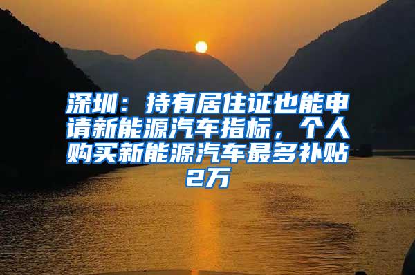 深圳：持有居住证也能申请新能源汽车指标，个人购买新能源汽车最多补贴2万