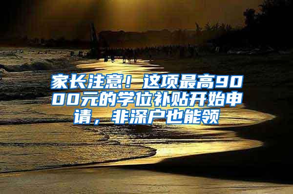 家长注意！这项最高9000元的学位补贴开始申请，非深户也能领