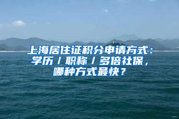 上海居住证积分申请方式：学历／职称／多倍社保，哪种方式最快？