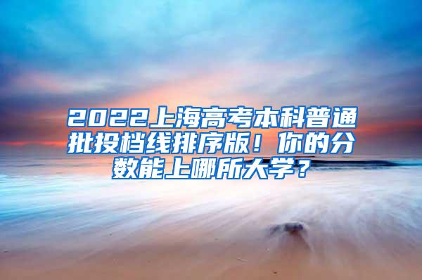 2022上海高考本科普通批投档线排序版！你的分数能上哪所大学？