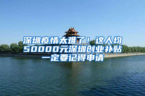 深圳疫情太难了！这人均50000元深圳创业补贴一定要记得申请