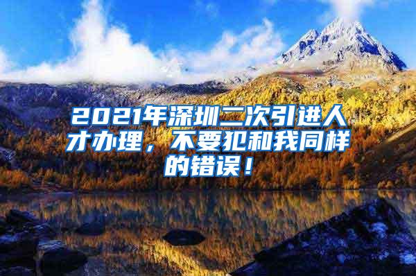 2021年深圳二次引进人才办理，不要犯和我同样的错误！