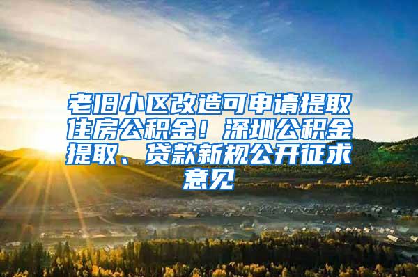 老旧小区改造可申请提取住房公积金！深圳公积金提取、贷款新规公开征求意见