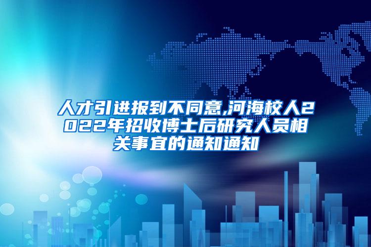 人才引进报到不同意,河海校人2022年招收博士后研究人员相关事宜的通知通知