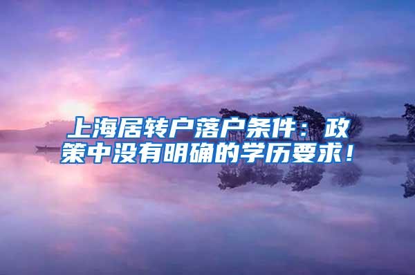 上海居转户落户条件：政策中没有明确的学历要求！