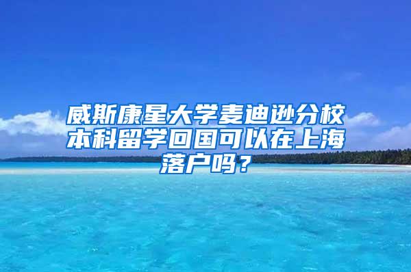 威斯康星大学麦迪逊分校本科留学回国可以在上海落户吗？