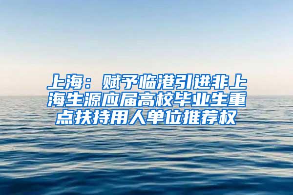 上海：赋予临港引进非上海生源应届高校毕业生重点扶持用人单位推荐权