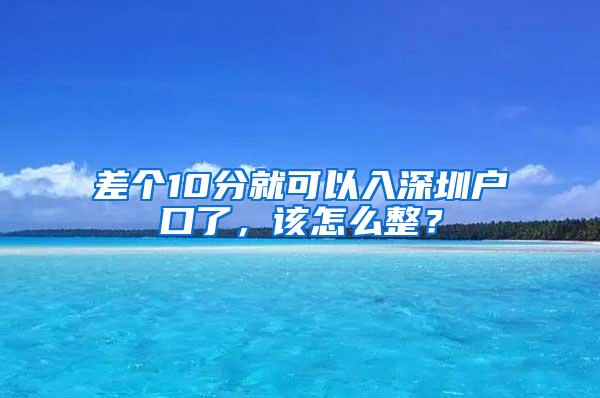 差个10分就可以入深圳户口了，该怎么整？