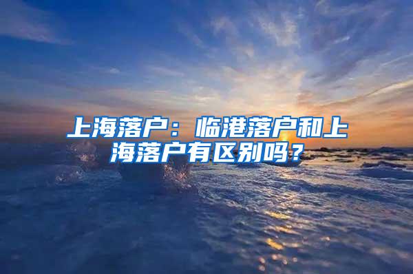 上海落户：临港落户和上海落户有区别吗？