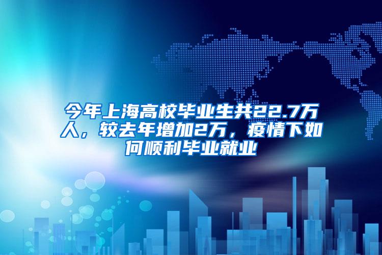 今年上海高校毕业生共22.7万人，较去年增加2万，疫情下如何顺利毕业就业