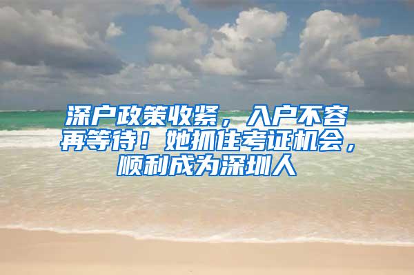 深户政策收紧，入户不容再等待！她抓住考证机会，顺利成为深圳人