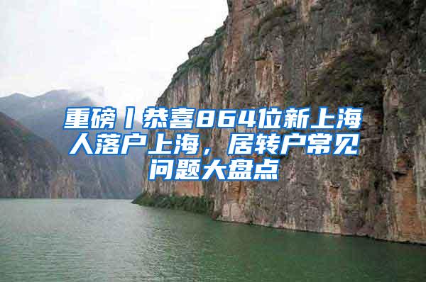 重磅丨恭喜864位新上海人落户上海，居转户常见问题大盘点