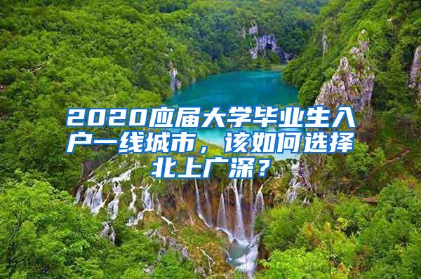 2020应届大学毕业生入户一线城市，该如何选择北上广深？