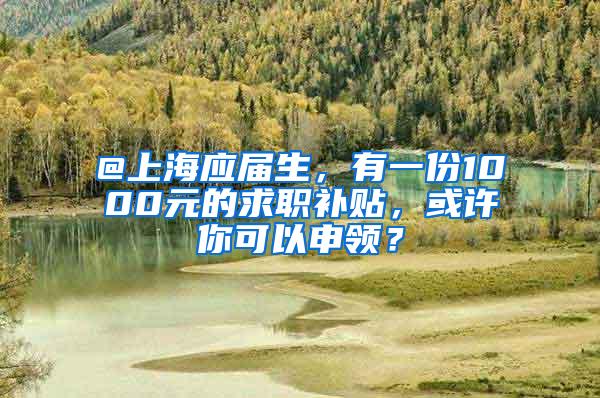 @上海应届生，有一份1000元的求职补贴，或许你可以申领？