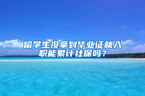 留学生没拿到毕业证就入职能累计社保吗？