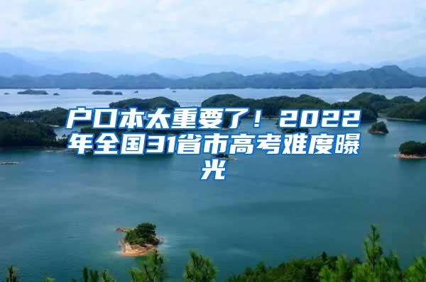 户口本太重要了！2022年全国31省市高考难度曝光