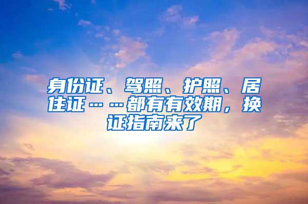 身份证、驾照、护照、居住证……都有有效期，换证指南来了