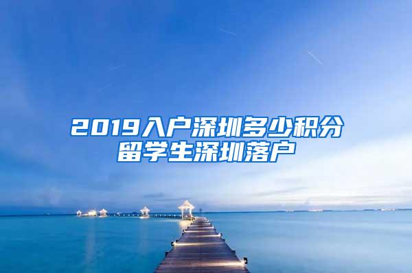 2019入户深圳多少积分留学生深圳落户