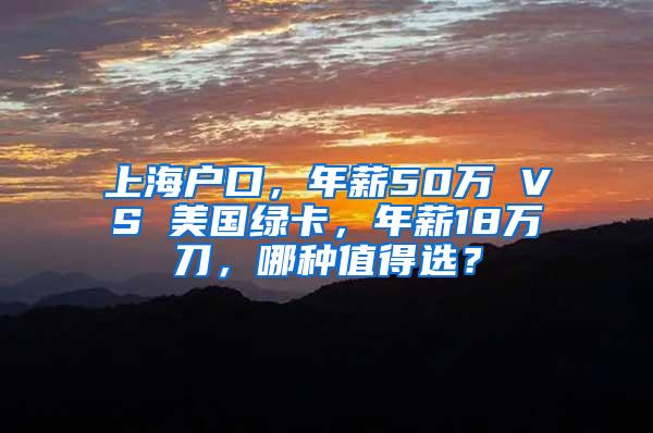 上海户口，年薪50万 VS 美国绿卡，年薪18万刀，哪种值得选？