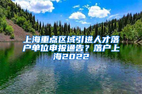 上海重点区域引进人才落户单位申报通告？落户上海2022