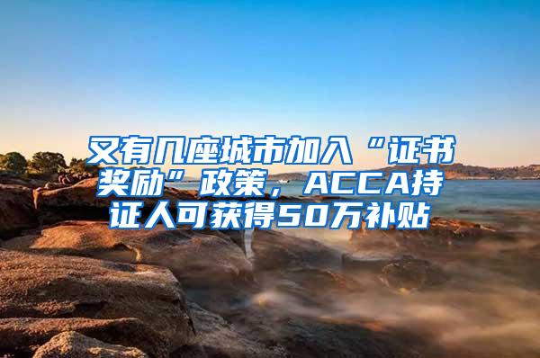 又有几座城市加入“证书奖励”政策，ACCA持证人可获得50万补贴