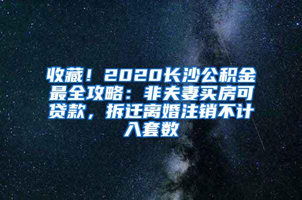 收藏！2020长沙公积金最全攻略：非夫妻买房可贷款，拆迁离婚注销不计入套数