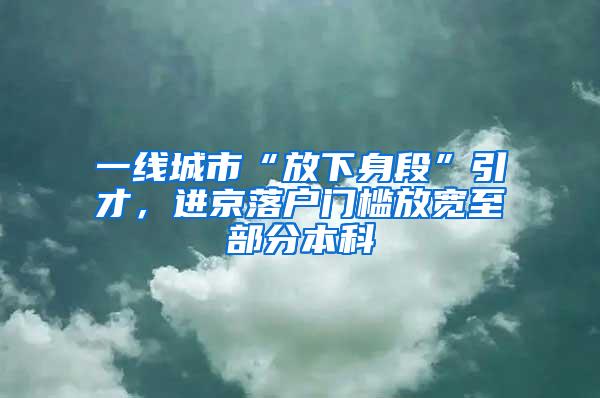 一线城市“放下身段”引才，进京落户门槛放宽至部分本科