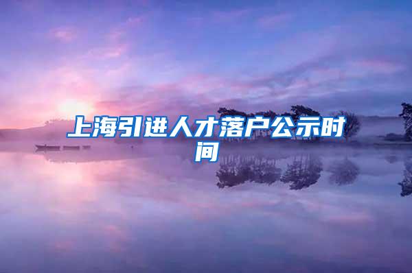 上海引进人才落户公示时间