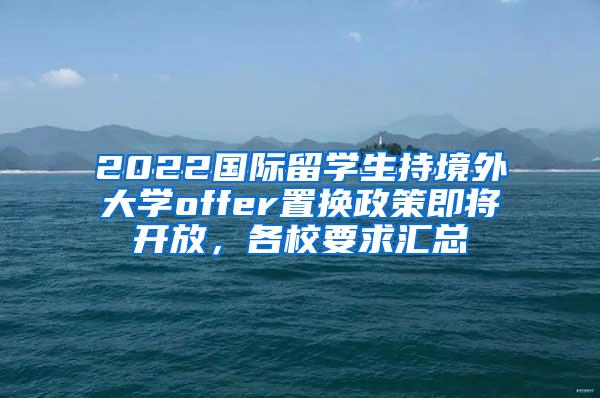 2022国际留学生持境外大学offer置换政策即将开放，各校要求汇总