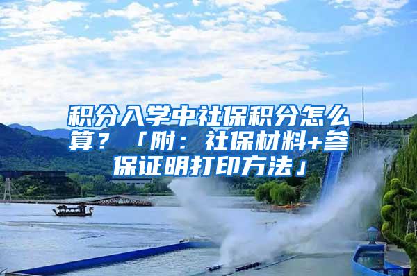 积分入学中社保积分怎么算？「附：社保材料+参保证明打印方法」