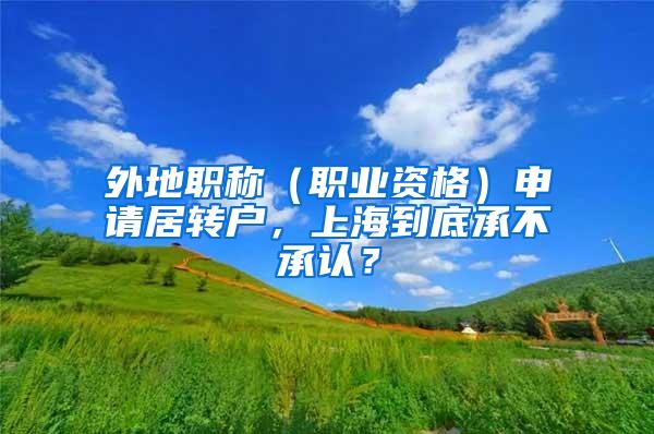 外地职称（职业资格）申请居转户，上海到底承不承认？