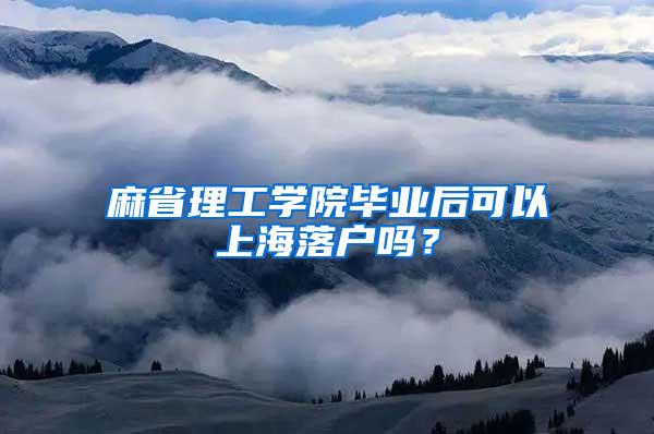 麻省理工学院毕业后可以上海落户吗？