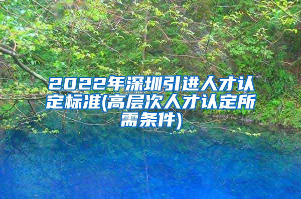 2022年深圳引进人才认定标准(高层次人才认定所需条件)