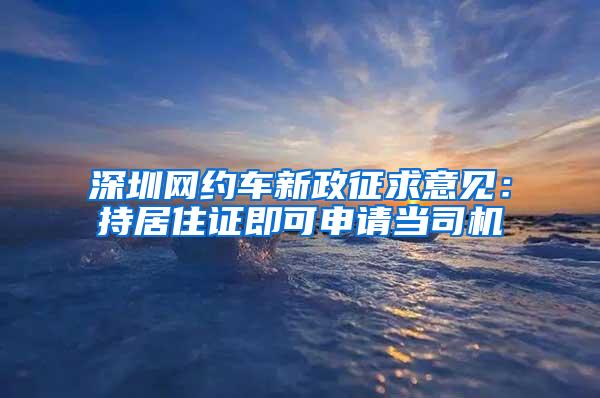 深圳网约车新政征求意见：持居住证即可申请当司机