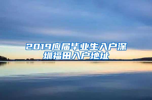 2019应届毕业生入户深圳福田入户地址