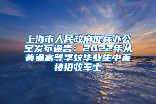 上海市人民政府征兵办公室发布通告：2022年从普通高等学校毕业生中直接招收军士