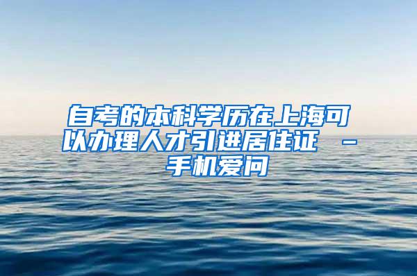 自考的本科学历在上海可以办理人才引进居住证 – 手机爱问